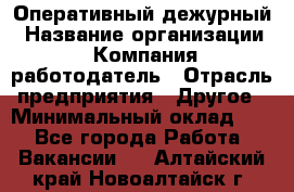 Оперативный дежурный › Название организации ­ Компания-работодатель › Отрасль предприятия ­ Другое › Минимальный оклад ­ 1 - Все города Работа » Вакансии   . Алтайский край,Новоалтайск г.